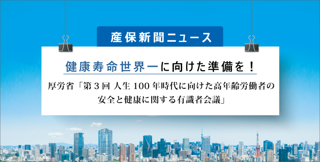 健康寿命世界一に向けた準備を 厚労省 第3回人生100年時代に向けた高年齢労働者の安全と健康に関する有識者会議 産業保健新聞 ドクタートラスト運営