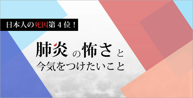 日本人の死因第4位!肺炎の怖さと今気をつけたいこと