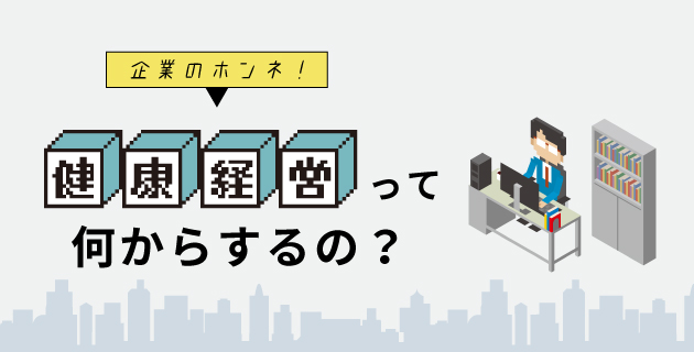 企業のホンネ!健康経営って何からするの?