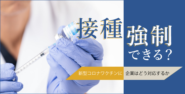 接種強制できる?~新型コロナワクチンに企業はどう対応するか~
