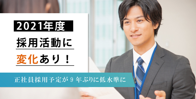 2021年度、採用活動に変化あり! ~正社員採用予定が9年ぶりに低水準に~