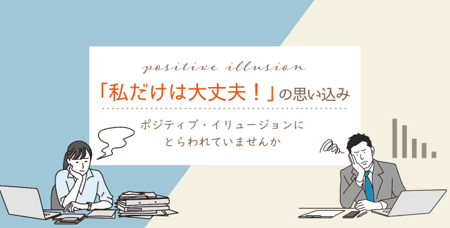 「私だけは大丈夫!」の思い込み~ポジティブ・イリュージョンにとらわれていませんか~