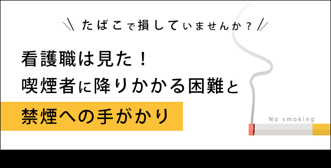 たばこで損していませんか?~看護職は見た!喫煙者に降りかかる困難と禁煙への手がかり~